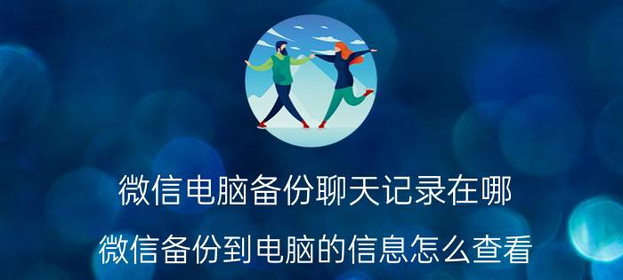 微信电脑备份聊天记录在哪 微信备份到电脑的信息怎么查看？